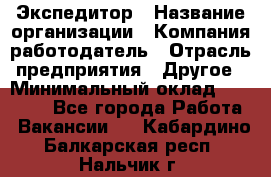 Экспедитор › Название организации ­ Компания-работодатель › Отрасль предприятия ­ Другое › Минимальный оклад ­ 20 000 - Все города Работа » Вакансии   . Кабардино-Балкарская респ.,Нальчик г.